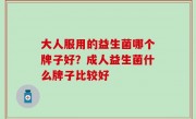 大人服用的益生菌哪个牌子好？成人益生菌什么牌子比较好