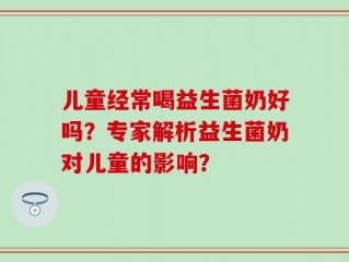 儿童经常喝益生菌奶好吗？专家解析益生菌奶对儿童的影响？