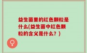 益生菌里的红色颗粒是什么(益生菌中红色颗粒的含义是什么？)