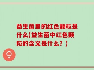 益生菌里的红色颗粒是什么(益生菌中红色颗粒的含义是什么？)