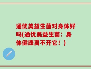 通优美益生菌对身体好吗(通优美益生菌：身体健康离不开它！)