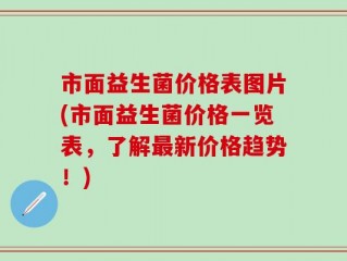 市面益生菌价格表图片(市面益生菌价格一览表，了解最新价格趋势！)