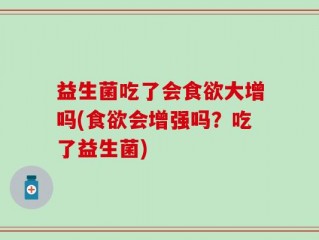 益生菌吃了会食欲大增吗(食欲会增强吗？吃了益生菌)