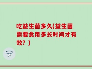 吃益生菌多久(益生菌需要食用多长时间才有效？)