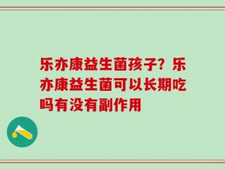 乐亦康益生菌孩子？乐亦康益生菌可以长期吃吗有没有副作用
