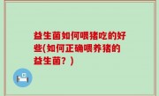 益生菌如何喂猪吃的好些(如何正确喂养猪的益生菌？)