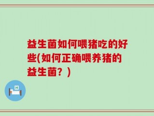 益生菌如何喂猪吃的好些(如何正确喂养猪的益生菌？)