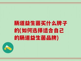 肠道益生菌买什么牌子的(如何选择适合自己的肠道益生菌品牌)