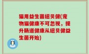 猫用益生菌纽贝健(宠物猫健康不可忽视，提升肠道健康从纽贝健益生菌开始)