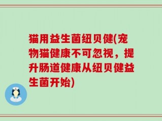 猫用益生菌纽贝健(宠物猫健康不可忽视，提升肠道健康从纽贝健益生菌开始)