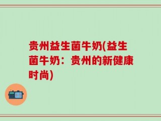 贵州益生菌牛奶(益生菌牛奶：贵州的新健康时尚)