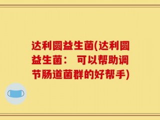 达利圆益生菌(达利圆益生菌： 可以帮助调节肠道菌群的好帮手)