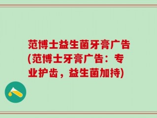 范博士益生菌牙膏广告(范博士牙膏广告：专业护齿，益生菌加持)
