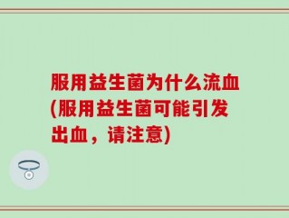 服用益生菌为什么流血(服用益生菌可能引发出血，请注意)