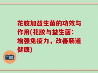 花胶加益生菌的功效与作用(花胶与益生菌：增强免疫力，改善肠道健康)