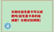 长期吃益生菌卡可以减肥吗(益生菌卡真的能减肥？长期试验揭晓)