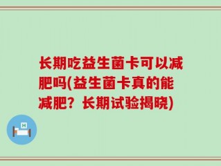 长期吃益生菌卡可以减肥吗(益生菌卡真的能减肥？长期试验揭晓)