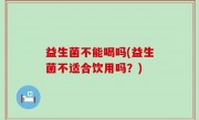益生菌不能喝吗(益生菌不适合饮用吗？)