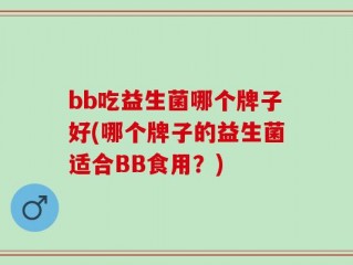 bb吃益生菌哪个牌子好(哪个牌子的益生菌适合BB食用？)