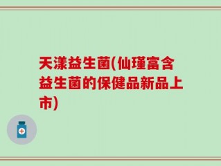 天漾益生菌(仙瑾富含益生菌的保健品新品上市)
