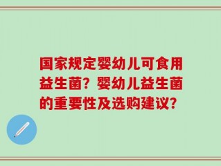 国家规定婴幼儿可食用益生菌？婴幼儿益生菌的重要性及选购建议？