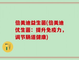 倍美迪益生菌(倍美迪优生菌：提升免疫力，调节肠道健康)