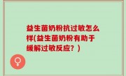 益生菌奶粉抗过敏怎么样(益生菌奶粉有助于缓解过敏反应？)