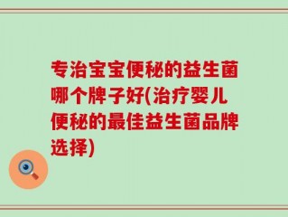 专治宝宝便秘的益生菌哪个牌子好(治疗婴儿便秘的最佳益生菌品牌选择)