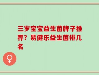 三岁宝宝益生菌牌子推荐？易健乐益生菌排几名