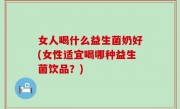 女人喝什么益生菌奶好(女性适宜喝哪种益生菌饮品？)