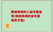 肠道疾病的人益生菌推荐(肠道疾病的益生菌推荐方案)
