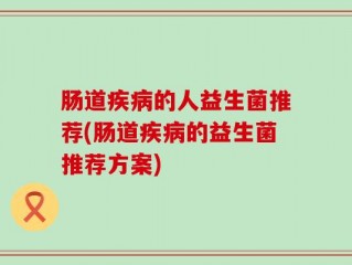 肠道疾病的人益生菌推荐(肠道疾病的益生菌推荐方案)