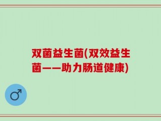双菌益生菌(双效益生菌——助力肠道健康)