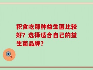 积食吃那种益生菌比较好？选择适合自己的益生菌品牌？