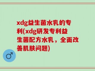 xdg益生菌水乳的专利(xdg研发专利益生菌配方水乳，全面改善肌肤问题)