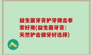 益生菌牙膏护牙健齿非常好用(益生菌牙膏：天然护齿健牙好选择)