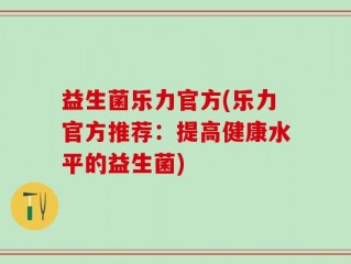 益生菌乐力官方(乐力官方推荐：提高健康水平的益生菌)