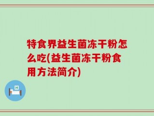 特食界益生菌冻干粉怎么吃(益生菌冻干粉食用方法简介)