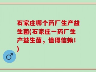 石家庄哪个药厂生产益生菌(石家庄一药厂生产益生菌，值得信赖！)