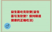 益生菌吃完软便(益生菌引发软便？保持肠道健康的正确吃法)