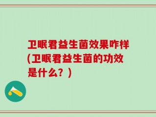 卫眠君益生菌效果咋样(卫眠君益生菌的功效是什么？)