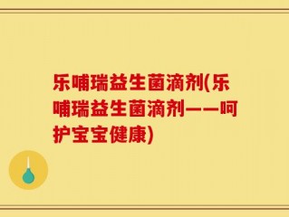乐哺瑞益生菌滴剂(乐哺瑞益生菌滴剂——呵护宝宝健康)
