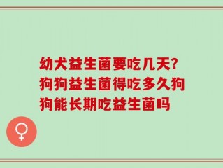 幼犬益生菌要吃几天？狗狗益生菌得吃多久狗狗能长期吃益生菌吗