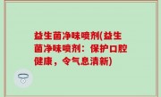 益生菌净味喷剂(益生菌净味喷剂：保护口腔健康，令气息清新)
