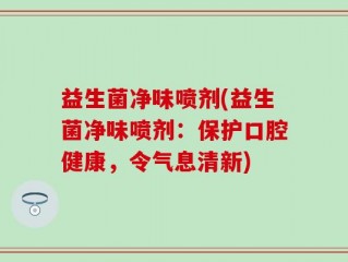 益生菌净味喷剂(益生菌净味喷剂：保护口腔健康，令气息清新)