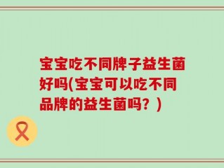 宝宝吃不同牌子益生菌好吗(宝宝可以吃不同品牌的益生菌吗？)