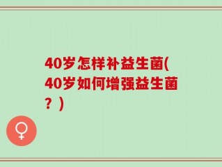 40岁怎样补益生菌(40岁如何增强益生菌？)