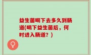 益生菌喝下去多久到肠道(喝下益生菌后，何时进入肠道？)