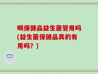 喝保健品益生菌管用吗(益生菌保健品真的有用吗？)