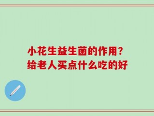 小花生益生菌的作用？给老人买点什么吃的好